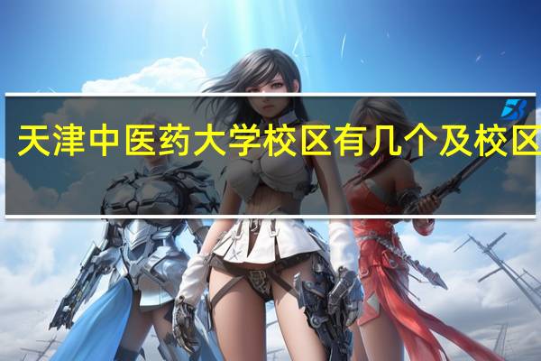 天津中医药大学校区有几个及校区地址