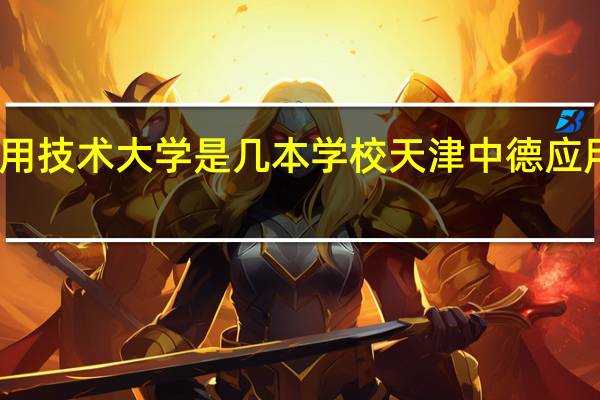 天津中德应用技术大学是几本学校 天津中德应用技术大学是几本