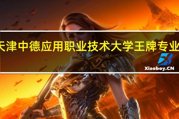 天津中德应用职业技术大学王牌专业是什么