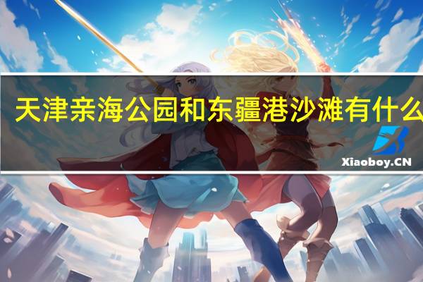 天津亲海公园和东疆港沙滩有什么区别
