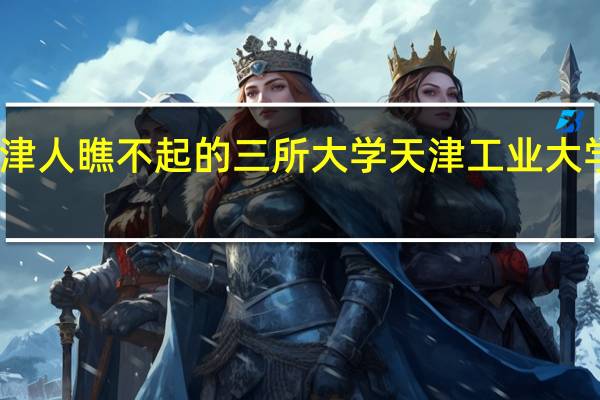 天津人瞧不起的三所大学天津工业大学是几本