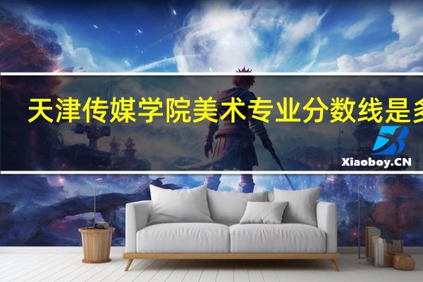 天津传媒学院美术专业分数线是多少