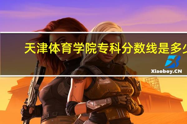 天津体育学院专科分数线是多少