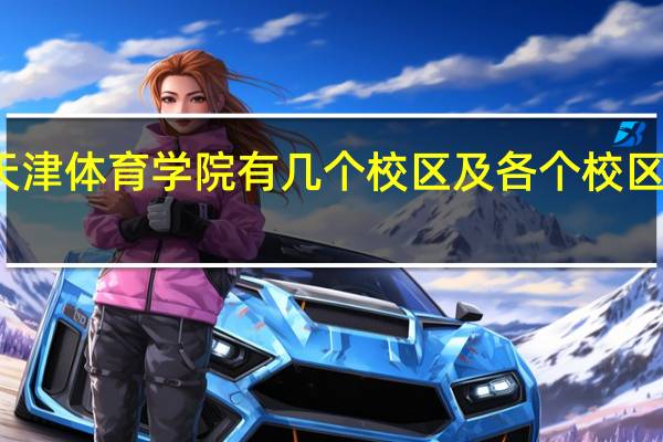 天津体育学院有几个校区及各个校区的介绍