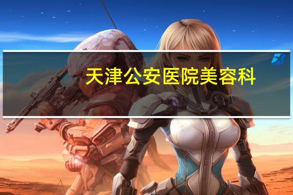 天津公安医院美容科，天津公安医院预约挂号用哪个app