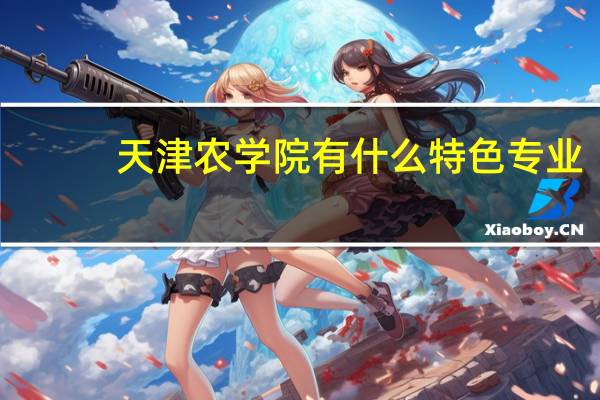 天津农学院有什么特色专业，专业排名如何