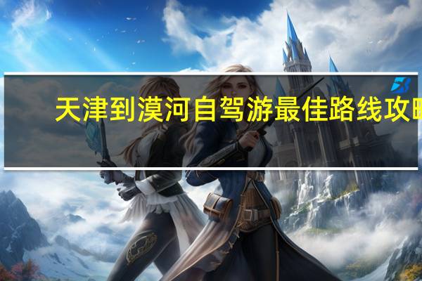天津到漠河自驾游最佳路线攻略