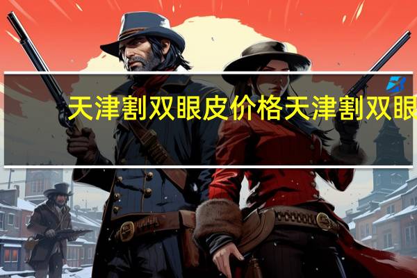 天津割双眼皮价格 天津割双眼皮哪里最好