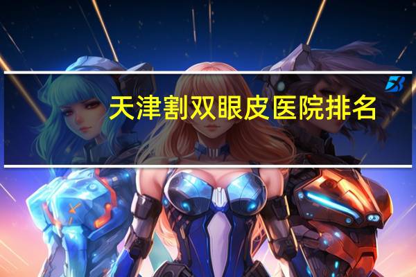 天津割双眼皮医院排名，天津哪家医院割双眼皮技术好