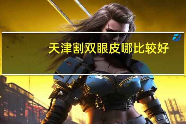 天津割双眼皮哪比较好？天津割双眼皮去哪里好