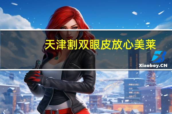 天津割双眼皮放心美莱(天津哪个双眼皮医院好)