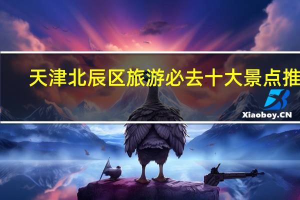 天津北辰区旅游必去十大景点推荐