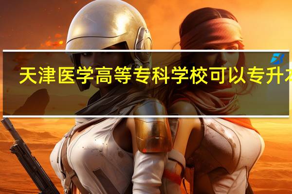 天津医学高等专科学校可以专升本吗