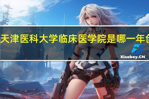 天津医科大学临床医学院是哪一年创办的