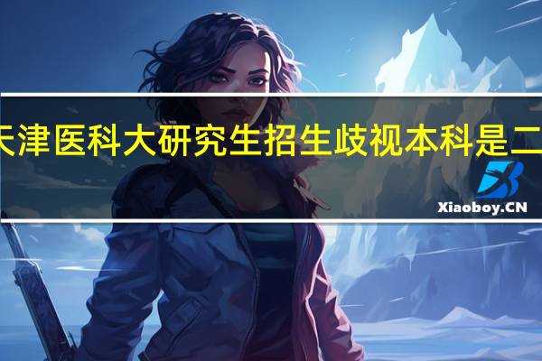 天津医科大研究生招生歧视本科是二本学生