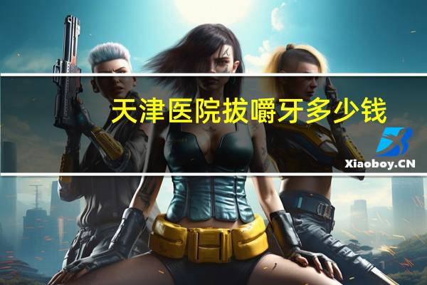 天津医院拔嚼牙多少钱，天津矫正牙齿多少价钱