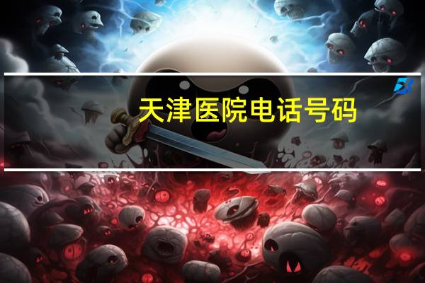 天津医院电话号码（天津医院电话）