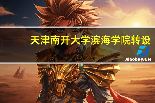 天津南开大学滨海学院转设(天津南开大学滨海学院)