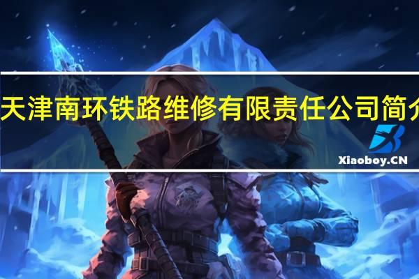 天津南环铁路维修有限责任公司简介电话（天津南环铁路维修有限责任公司简介）