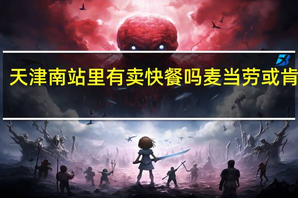 天津南站里有卖快餐吗麦当劳或肯德基