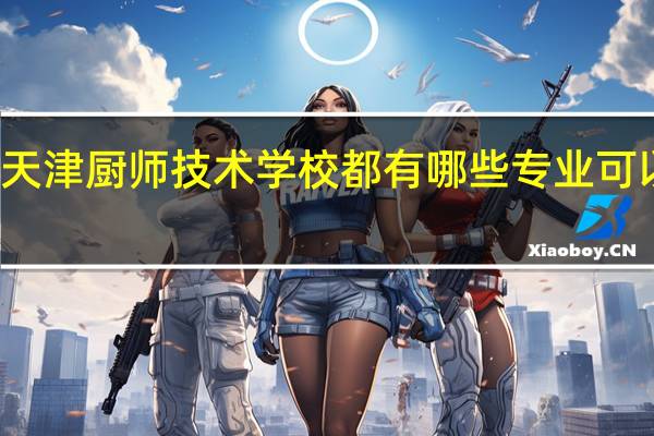 天津厨师技术学校都有哪些专业可以学的