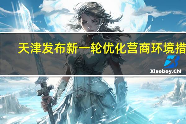 天津发布新一轮优化营商环境措施