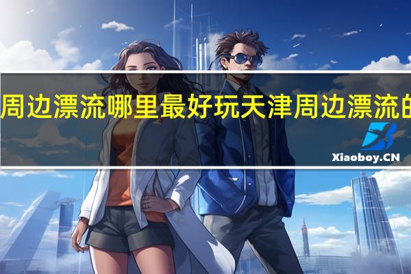 天津周边漂流哪里最好玩 天津周边漂流的地方推荐