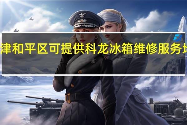 天津和平区可提供科龙冰箱维修服务地址在哪