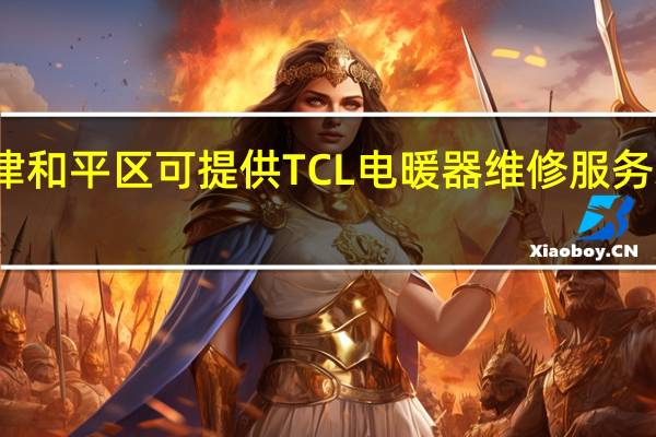 天津和平区可提供TCL电暖器维修服务地址在哪