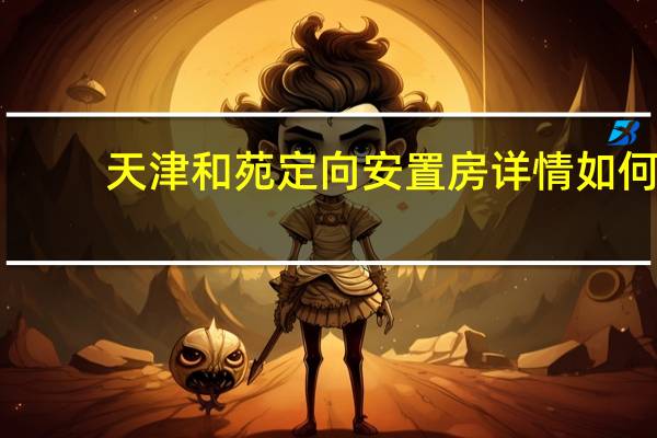 天津和苑定向安置房详情如何