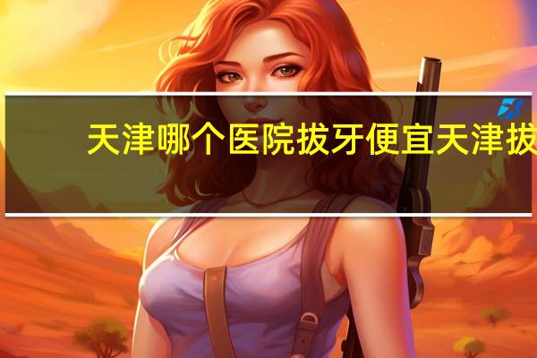 天津哪个医院拔牙便宜 天津拔牙怎么走医保流程