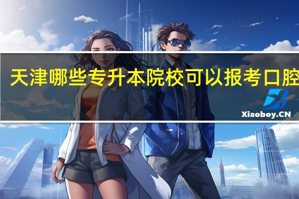 天津哪些专升本院校可以报考口腔医学