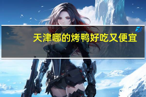 天津哪的烤鸭好吃又便宜