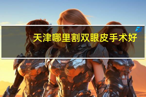 天津哪里割双眼皮手术好,天津割双眼皮哪里最好