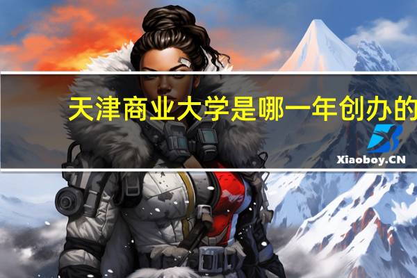 天津商业大学是哪一年创办的