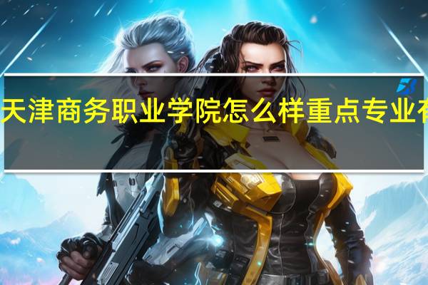 天津商务职业学院怎么样 重点专业有哪些