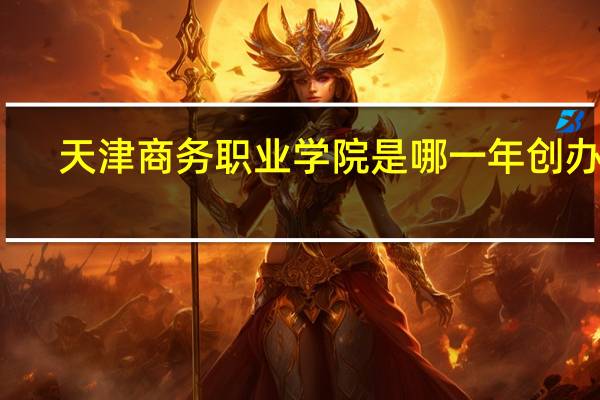 天津商务职业学院是哪一年创办的