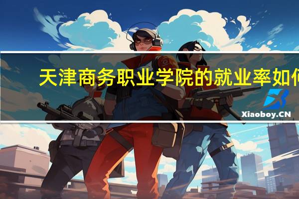 天津商务职业学院的就业率如何