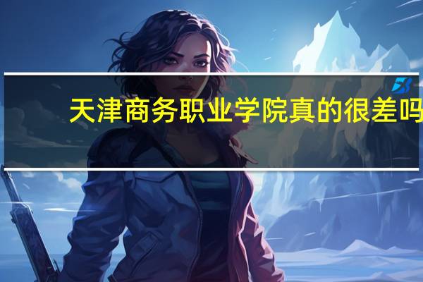 天津商务职业学院真的很差吗