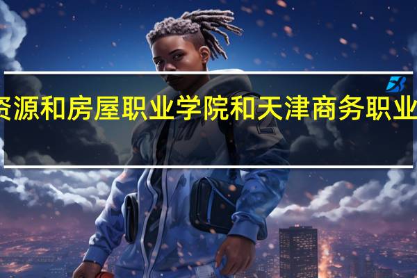 天津国土资源和房屋职业学院和天津商务职业学院的专业对比