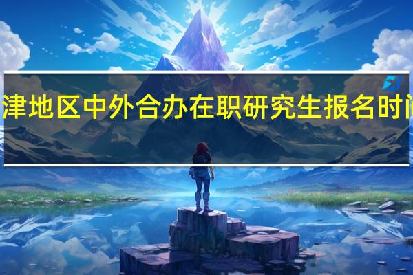天津地区中外合办在职研究生报名时间及入口