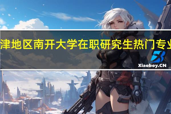 天津地区南开大学在职研究生热门专业有哪些