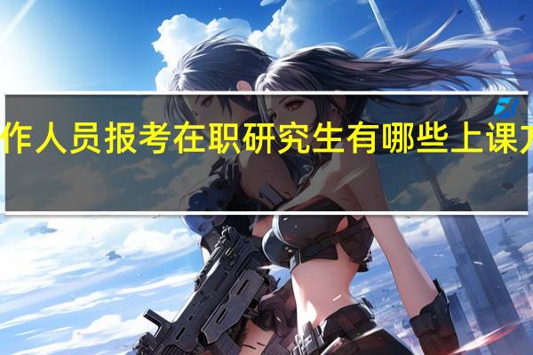 天津地区工作人员报考在职研究生有哪些上课方式不会影响工作
