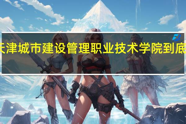 天津城市建设管理职业技术学院到底怎么样,我想听实话 天津城市建设学院