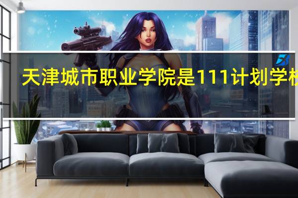 天津城市职业学院是111计划学校吗