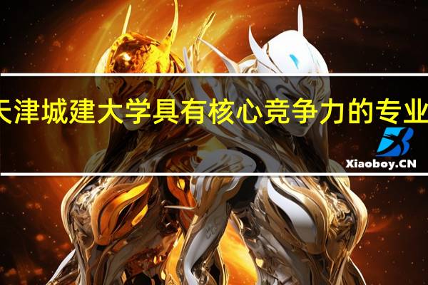 天津城建大学具有核心竞争力的专业有哪些