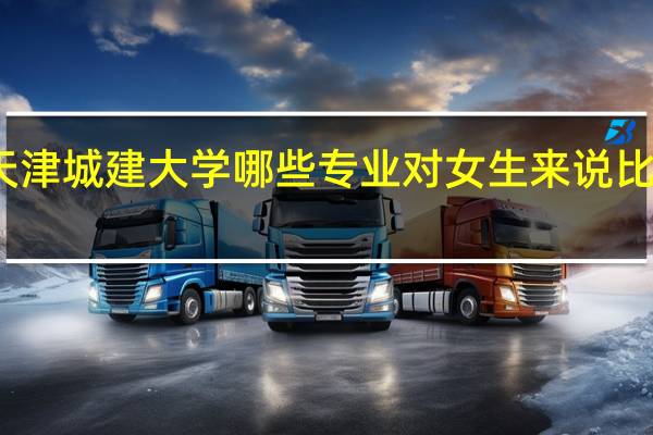 天津城建大学哪些专业对女生来说比较适合