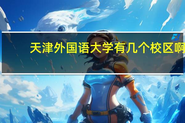 天津外国语大学有几个校区啊
