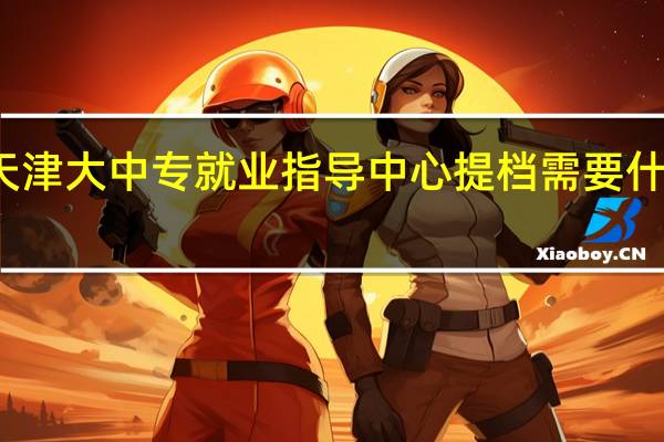 天津大中专就业指导中心提档需要什么东西
