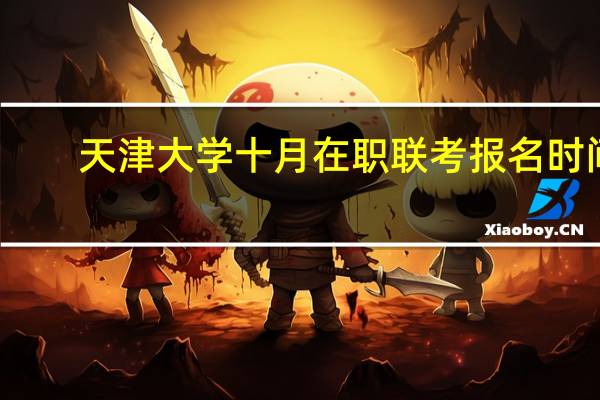 天津大学十月在职联考报名时间